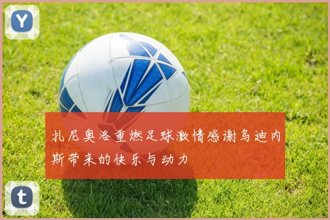 扎尼奥洛重燃足球激情感谢乌迪内斯带来的快乐与动力