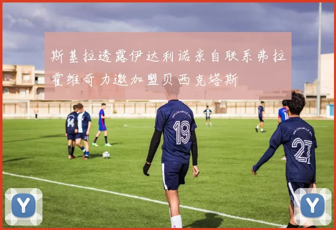 斯基拉透露伊达利诺亲自联系弗拉霍维奇力邀加盟贝西克塔斯