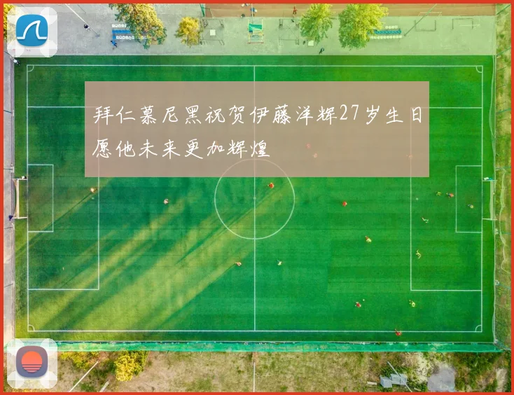 拜仁慕尼黑祝贺伊藤洋辉27岁生日愿他未来更加辉煌