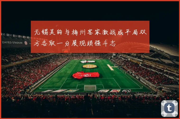 无锡吴钩与梅州客家激战成平局双方各取一分展现顽强斗志