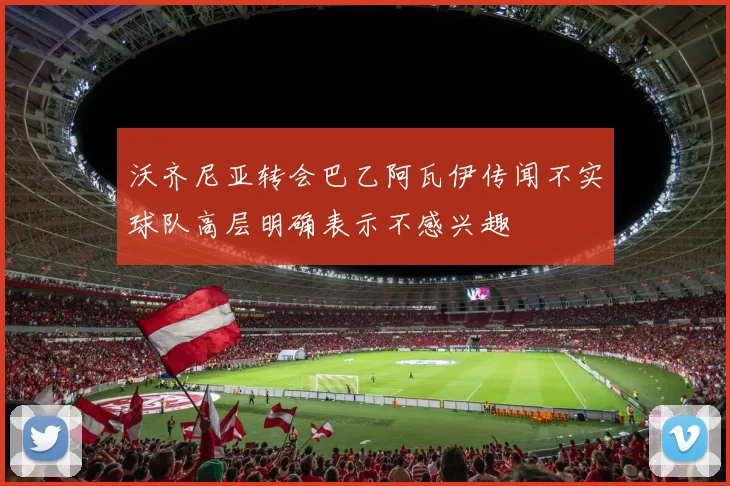 沃齐尼亚转会巴乙阿瓦伊传闻不实球队高层明确表示不感兴趣