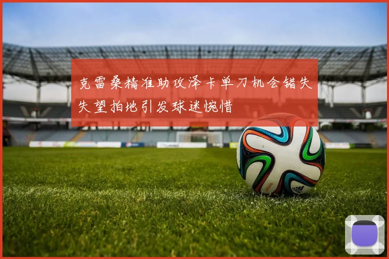 克雷桑精准助攻泽卡单刀机会错失失望拍地引发球迷惋惜