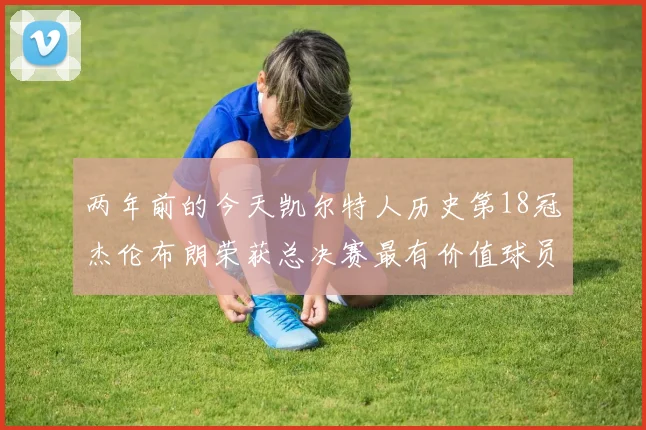 两年前的今天凯尔特人历史第18冠杰伦布朗荣获总决赛最有价值球员