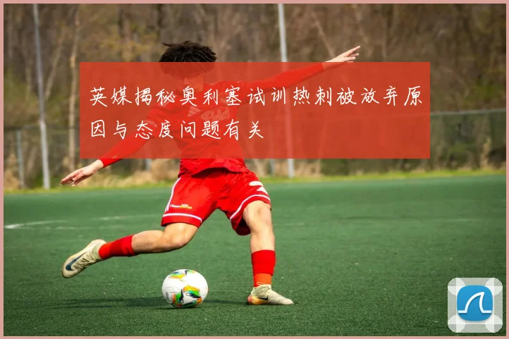 英媒揭秘奥利塞试训热刺被放弃原因与态度问题有关