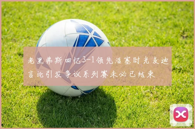 老里弗斯回忆3-1领先活塞时光麦迪言论引发争议系列赛未必已结束