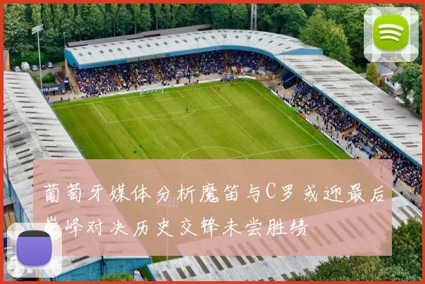 葡萄牙媒体分析魔笛与C罗或迎最后巅峰对决历史交锋未尝胜绩