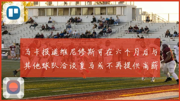 马卡报道维尼修斯可在六个月后与其他球队洽谈皇马或不再提供高薪合同