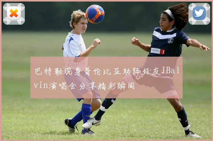 巴特勒现身哥伦比亚助阵好友JBalvin演唱会分享精彩瞬间