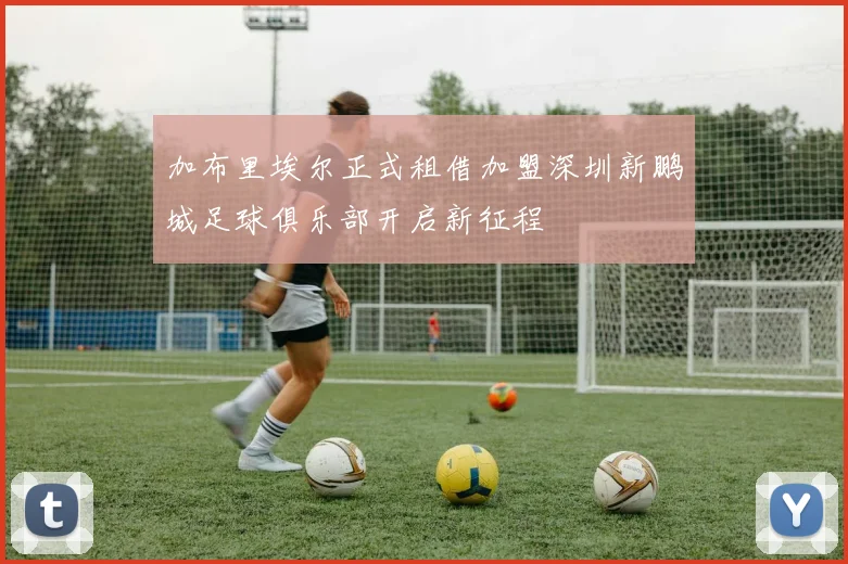 加布里埃尔正式租借加盟深圳新鹏城足球俱乐部开启新征程