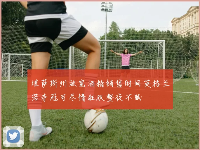堪萨斯州放宽酒精销售时间英格兰若夺冠可尽情狂欢整夜不眠